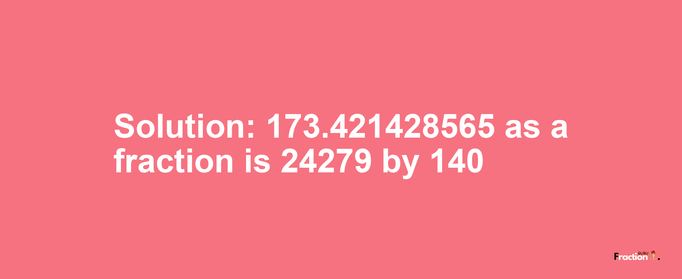 Solution:173.421428565 as a fraction is 24279/140